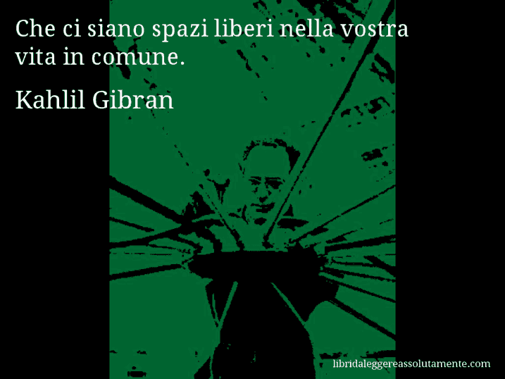 Aforisma di Kahlil Gibran : Che ci siano spazi liberi nella vostra vita in comune.