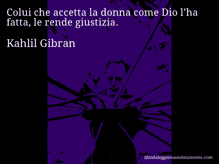 Aforisma di Kahlil Gibran : Colui che accetta la donna come Dio l’ha fatta, le rende giustizia.