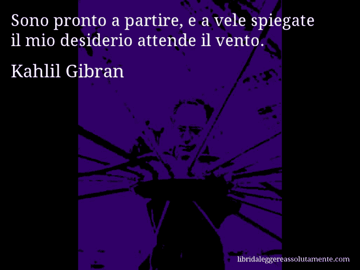 Aforisma di Kahlil Gibran : Sono pronto a partire, e a vele spiegate il mio desiderio attende il vento.