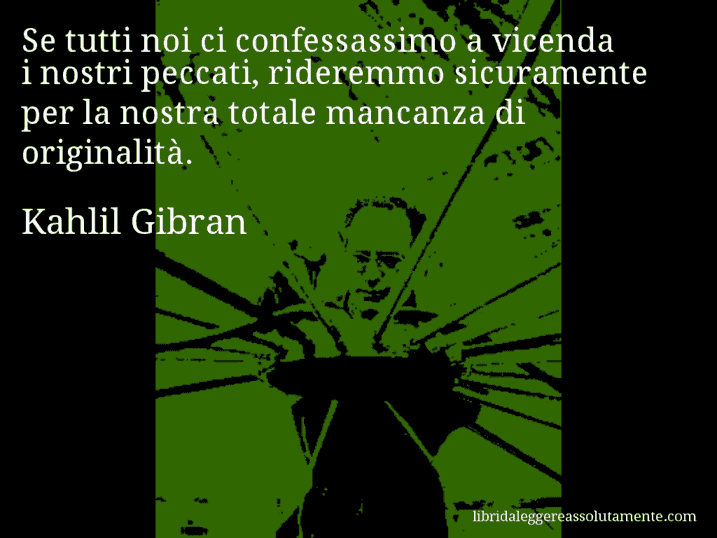 Aforisma di Kahlil Gibran : Se tutti noi ci confessassimo a vicenda i nostri peccati, rideremmo sicuramente per la nostra totale mancanza di originalità.