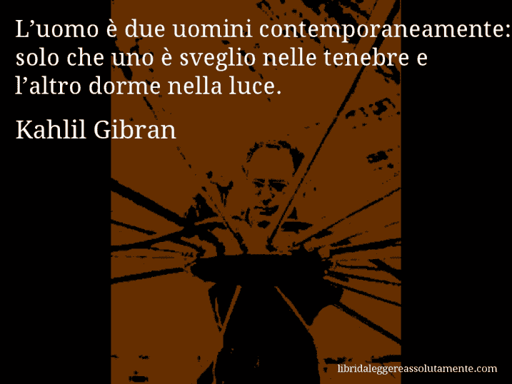 Aforisma di Kahlil Gibran : L’uomo è due uomini contemporaneamente: solo che uno è sveglio nelle tenebre e l’altro dorme nella luce.