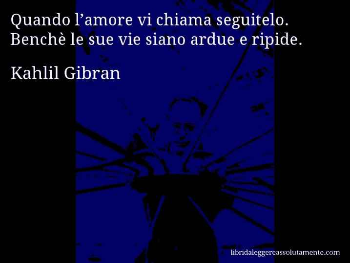 Aforisma di Kahlil Gibran : Quando l’amore vi chiama seguitelo. Benchè le sue vie siano ardue e ripide.