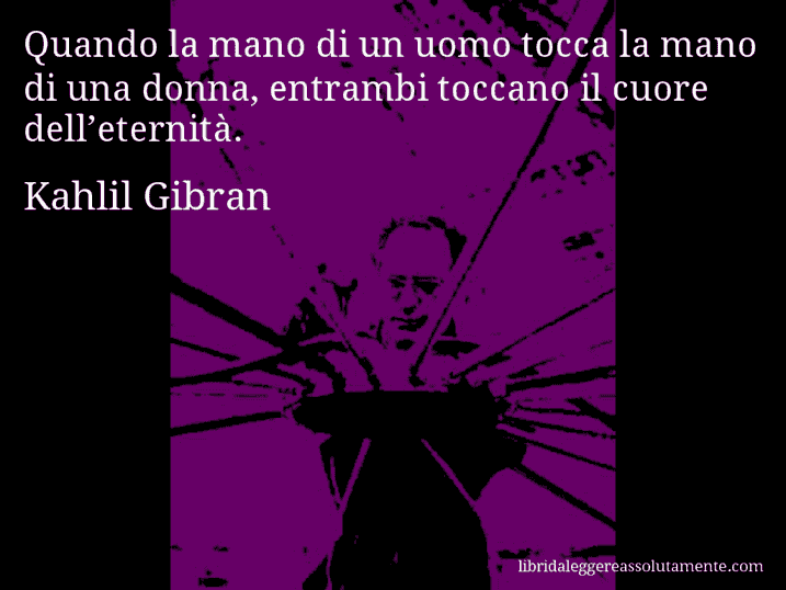 Aforisma di Kahlil Gibran : Quando la mano di un uomo tocca la mano di una donna, entrambi toccano il cuore dell’eternità.