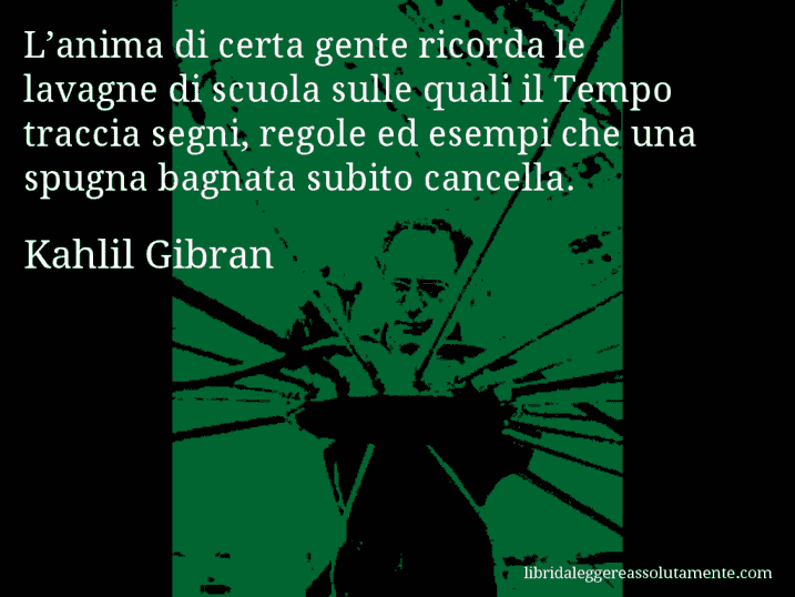 Aforisma di Kahlil Gibran : L’anima di certa gente ricorda le lavagne di scuola sulle quali il Tempo traccia segni, regole ed esempi che una spugna bagnata subito cancella.