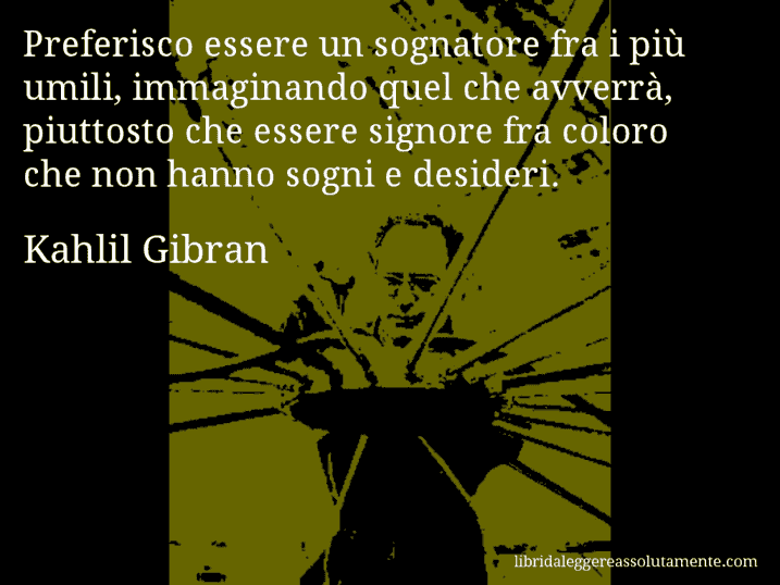 Aforisma di Kahlil Gibran : Preferisco essere un sognatore fra i più umili, immaginando quel che avverrà, piuttosto che essere signore fra coloro che non hanno sogni e desideri.