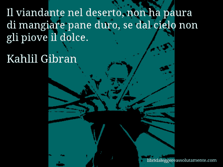 Aforisma di Kahlil Gibran : Il viandante nel deserto, non ha paura di mangiare pane duro, se dal cielo non gli piove il dolce.