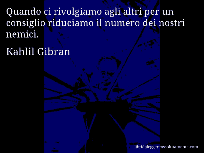 Aforisma di Kahlil Gibran : Quando ci rivolgiamo agli altri per un consiglio riduciamo il numero dei nostri nemici.