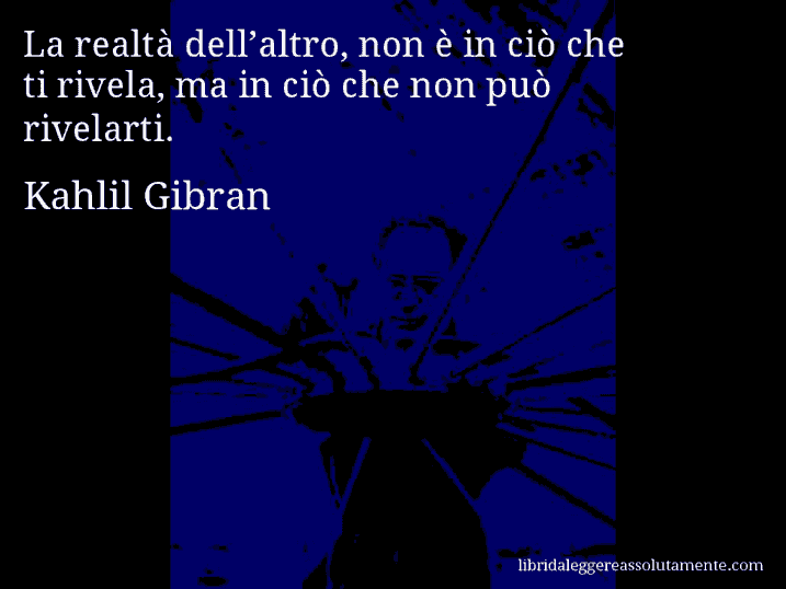 Aforisma di Kahlil Gibran : La realtà dell’altro, non è in ciò che ti rivela, ma in ciò che non può rivelarti.