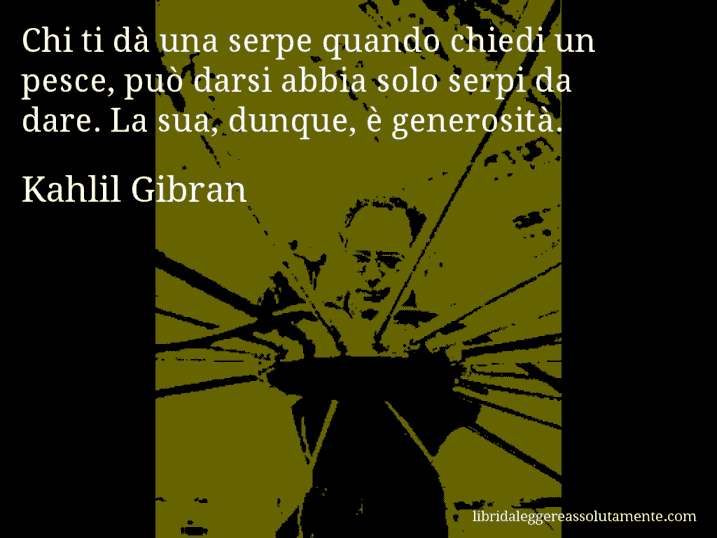 Aforisma di Kahlil Gibran : Chi ti dà una serpe quando chiedi un pesce, può darsi abbia solo serpi da dare. La sua, dunque, è generosità.