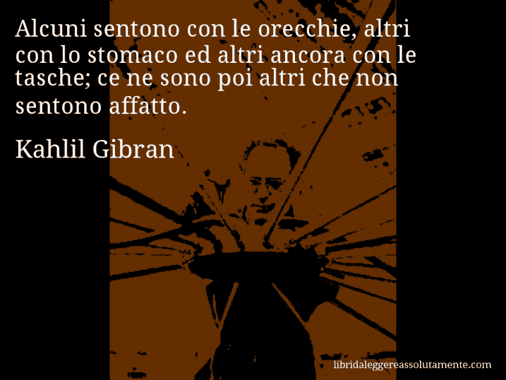 Aforisma di Kahlil Gibran : Alcuni sentono con le orecchie, altri con lo stomaco ed altri ancora con le tasche; ce ne sono poi altri che non sentono affatto.