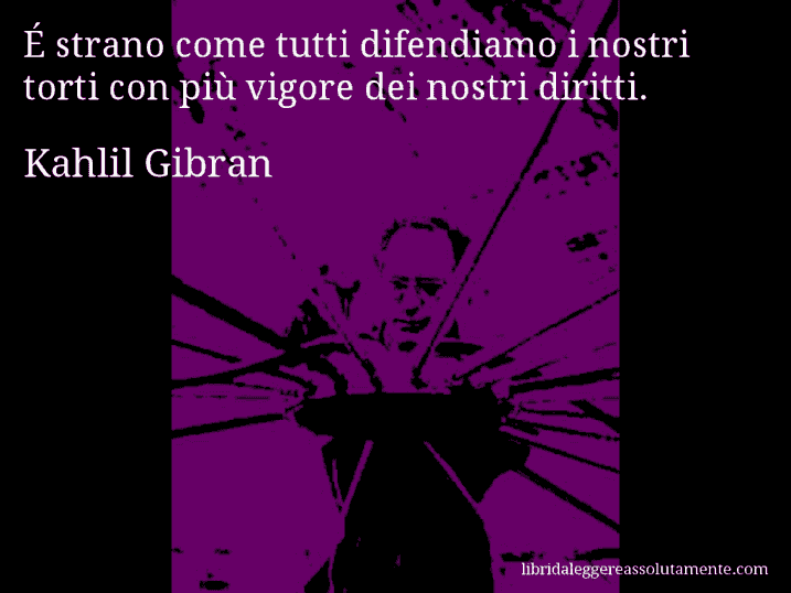 Aforisma di Kahlil Gibran : É strano come tutti difendiamo i nostri torti con più vigore dei nostri diritti.