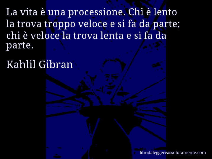 Aforisma di Kahlil Gibran : La vita è una processione. Chi è lento la trova troppo veloce e si fa da parte; chi è veloce la trova lenta e si fa da parte.