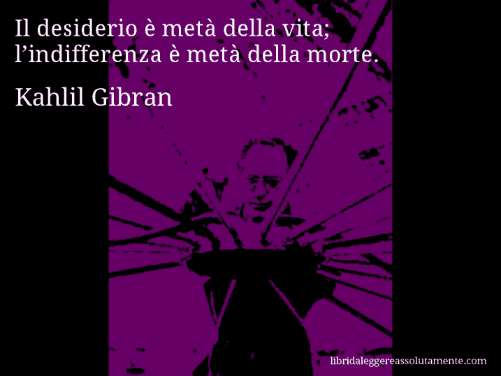 Aforisma di Kahlil Gibran : Il desiderio è metà della vita; l’indifferenza è metà della morte.