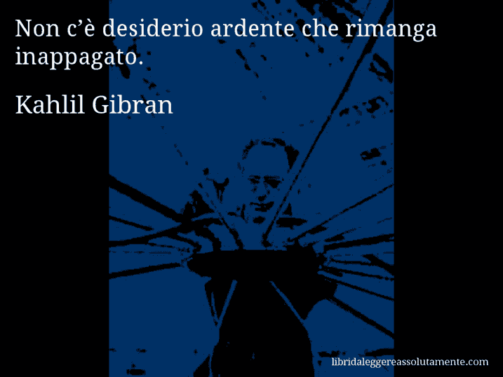 Aforisma di Kahlil Gibran : Non c’è desiderio ardente che rimanga inappagato.