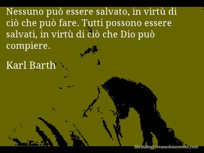 Aforisma di Karl Barth : Nessuno può essere salvato, in virtù di ciò che può fare. Tutti possono essere salvati, in virtù di ciò che Dio può compiere.