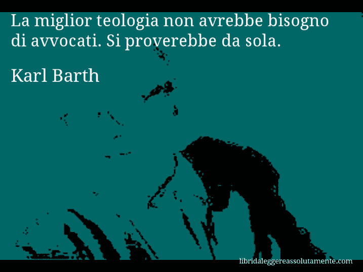 Aforisma di Karl Barth : La miglior teologia non avrebbe bisogno di avvocati. Si proverebbe da sola.