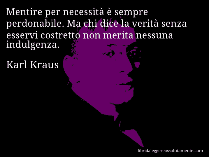 Aforisma di Karl Kraus : Mentire per necessità è sempre perdonabile. Ma chi dice la verità senza esservi costretto non merita nessuna indulgenza.