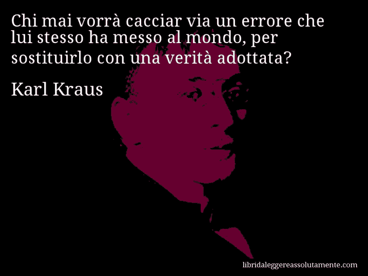 Aforisma di Karl Kraus : Chi mai vorrà cacciar via un errore che lui stesso ha messo al mondo, per sostituirlo con una verità adottata?