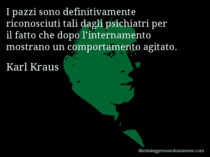 Aforisma di Karl Kraus : I pazzi sono definitivamente riconosciuti tali dagli psichiatri per il fatto che dopo l’internamento mostrano un comportamento agitato.