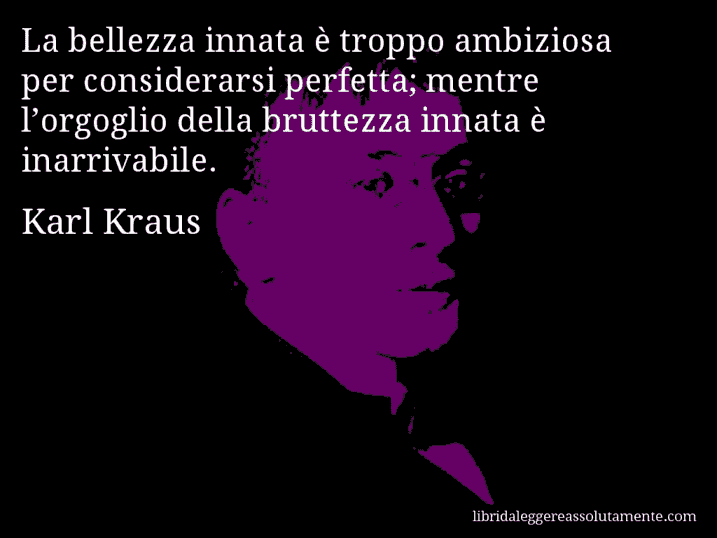 Aforisma di Karl Kraus : La bellezza innata è troppo ambiziosa per considerarsi perfetta; mentre l’orgoglio della bruttezza innata è inarrivabile.