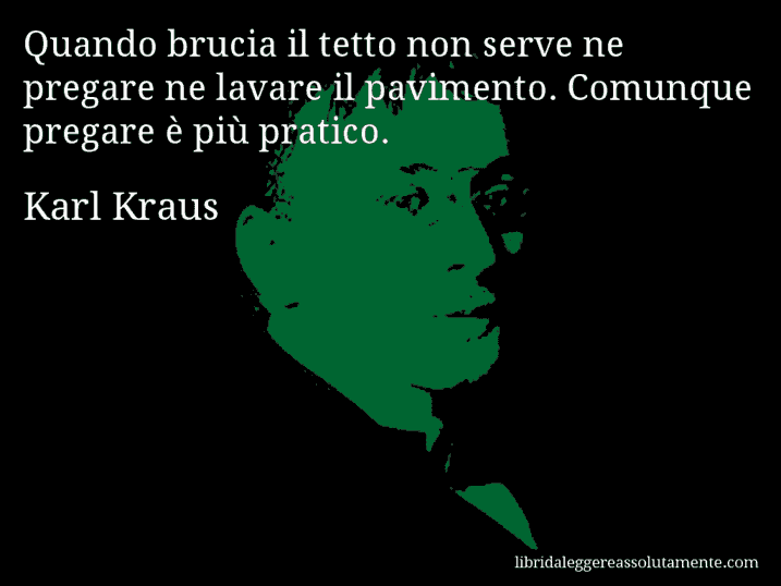 Aforisma di Karl Kraus : Quando brucia il tetto non serve ne pregare ne lavare il pavimento. Comunque pregare è più pratico.