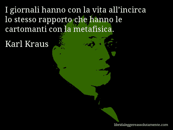 Aforisma di Karl Kraus : I giornali hanno con la vita all’incirca lo stesso rapporto che hanno le cartomanti con la metafisica.