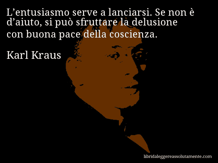 Aforisma di Karl Kraus : L’entusiasmo serve a lanciarsi. Se non è d’aiuto, si può sfruttare la delusione con buona pace della coscienza.