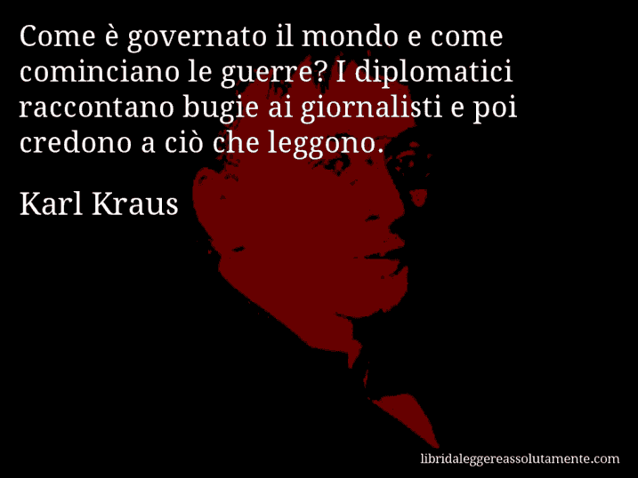 Aforisma di Karl Kraus : Come è governato il mondo e come cominciano le guerre? I diplomatici raccontano bugie ai giornalisti e poi credono a ciò che leggono.