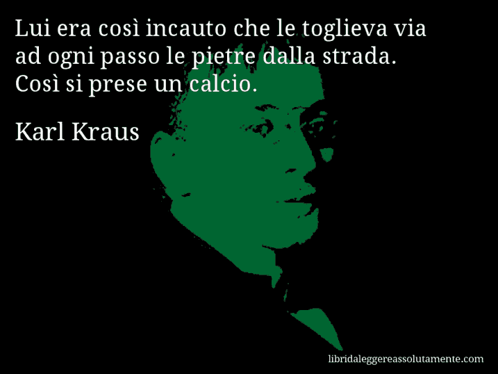 Aforisma di Karl Kraus : Lui era così incauto che le toglieva via ad ogni passo le pietre dalla strada. Così si prese un calcio.