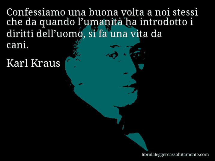 Aforisma di Karl Kraus : Confessiamo una buona volta a noi stessi che da quando l’umanità ha introdotto i diritti dell’uomo, si fa una vita da cani.