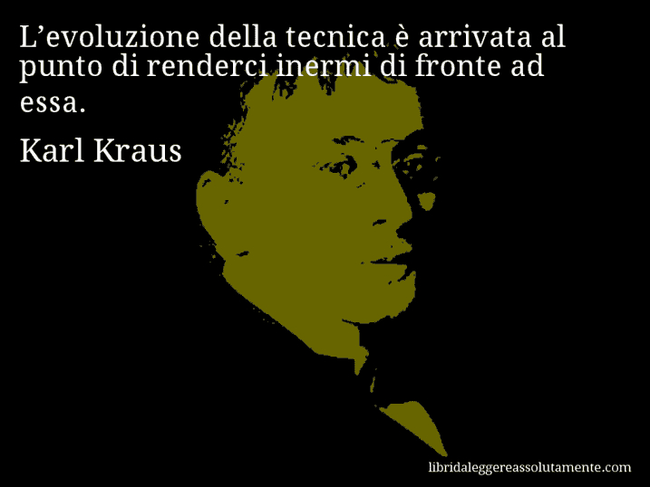 Aforisma di Karl Kraus : L’evoluzione della tecnica è arrivata al punto di renderci inermi di fronte ad essa.