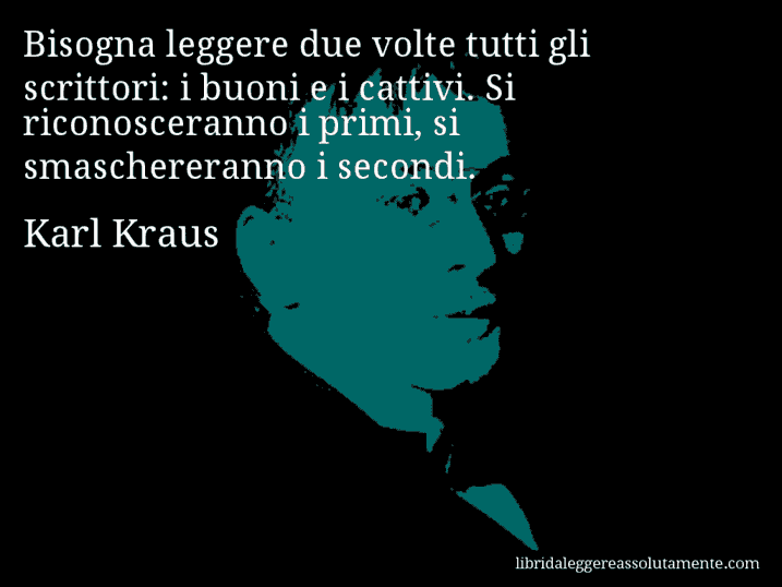 Aforisma di Karl Kraus : Bisogna leggere due volte tutti gli scrittori: i buoni e i cattivi. Si riconosceranno i primi, si smaschereranno i secondi.