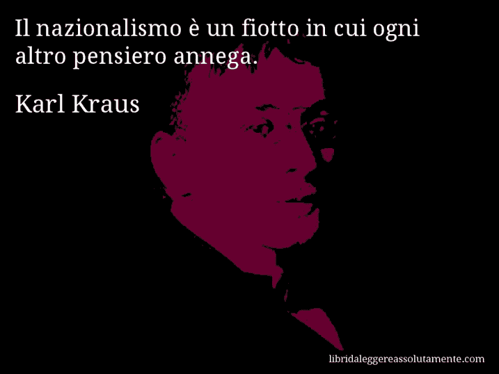 Aforisma di Karl Kraus : Il nazionalismo è un fiotto in cui ogni altro pensiero annega.