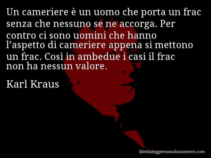 Aforisma di Karl Kraus : Un cameriere è un uomo che porta un frac senza che nessuno se ne accorga. Per contro ci sono uomini che hanno l’aspetto di cameriere appena si mettono un frac. Così in ambedue i casi il frac non ha nessun valore.