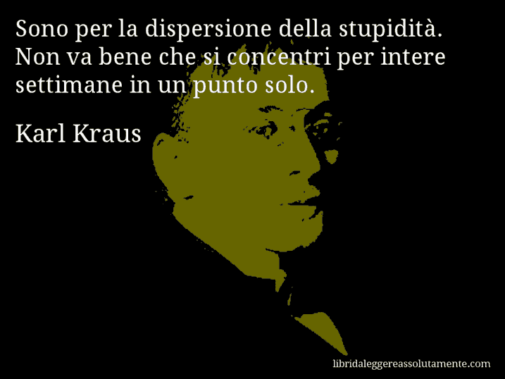 Aforisma di Karl Kraus : Sono per la dispersione della stupidità. Non va bene che si concentri per intere settimane in un punto solo.