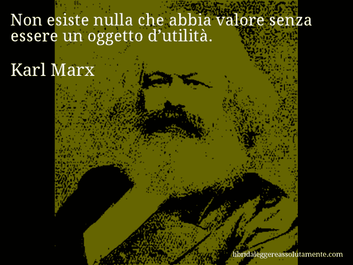 Aforisma di Karl Marx : Non esiste nulla che abbia valore senza essere un oggetto d’utilità.