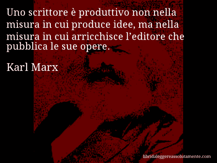 Aforisma di Karl Marx : Uno scrittore è produttivo non nella misura in cui produce idee, ma nella misura in cui arricchisce l’editore che pubblica le sue opere.