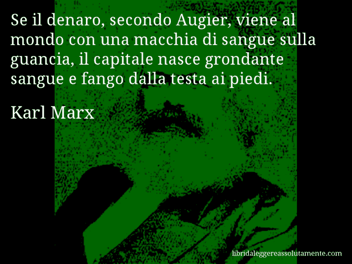 Aforisma di Karl Marx : Se il denaro, secondo Augier, viene al mondo con una macchia di sangue sulla guancia, il capitale nasce grondante sangue e fango dalla testa ai piedi.