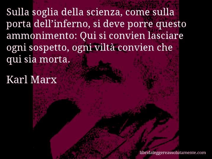 Aforisma di Karl Marx : Sulla soglia della scienza, come sulla porta dell’inferno, si deve porre questo ammonimento: Qui si convien lasciare ogni sospetto, ogni viltà convien che qui sia morta.