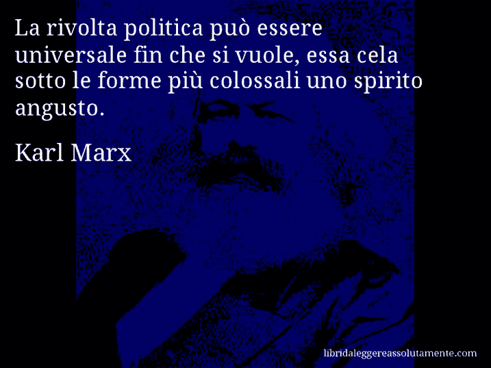 Aforisma di Karl Marx : La rivolta politica può essere universale fin che si vuole, essa cela sotto le forme più colossali uno spirito angusto.