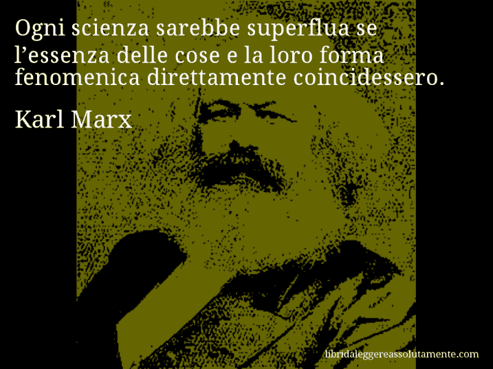 Aforisma di Karl Marx : Ogni scienza sarebbe superflua se l’essenza delle cose e la loro forma fenomenica direttamente coincidessero.