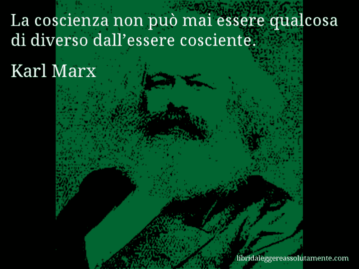 Aforisma di Karl Marx : La coscienza non può mai essere qualcosa di diverso dall’essere cosciente.