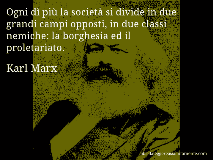 Aforisma di Karl Marx : Ogni dì più la società si divide in due grandi campi opposti, in due classi nemiche: la borghesia ed il proletariato.