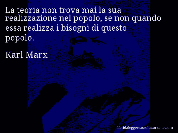 Aforisma di Karl Marx : La teoria non trova mai la sua realizzazione nel popolo, se non quando essa realizza i bisogni di questo popolo.