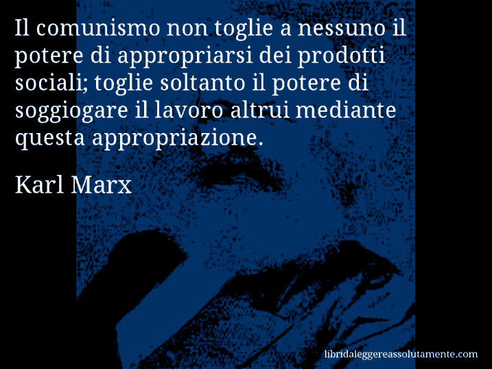 Aforisma di Karl Marx : Il comunismo non toglie a nessuno il potere di appropriarsi dei prodotti sociali; toglie soltanto il potere di soggiogare il lavoro altrui mediante questa appropriazione.