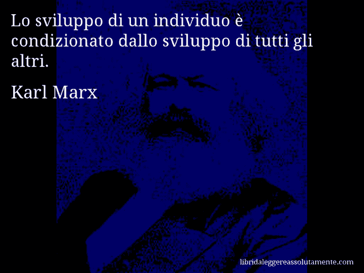 Aforisma di Karl Marx : Lo sviluppo di un individuo è condizionato dallo sviluppo di tutti gli altri.