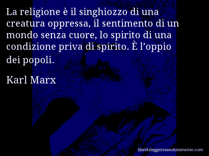 Aforisma di Karl Marx : La religione è il singhiozzo di una creatura oppressa, il sentimento di un mondo senza cuore, lo spirito di una condizione priva di spirito. È l’oppio dei popoli.
