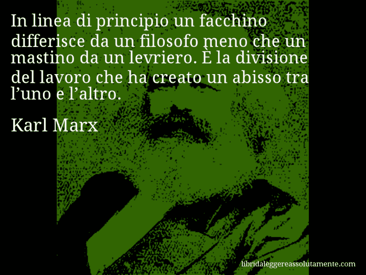 Aforisma di Karl Marx : In linea di principio un facchino differisce da un filosofo meno che un mastino da un levriero. È la divisione del lavoro che ha creato un abisso tra l’uno e l’altro.