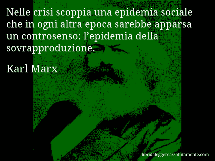 Aforisma di Karl Marx : Nelle crisi scoppia una epidemia sociale che in ogni altra epoca sarebbe apparsa un controsenso: l’epidemia della sovrapproduzione.