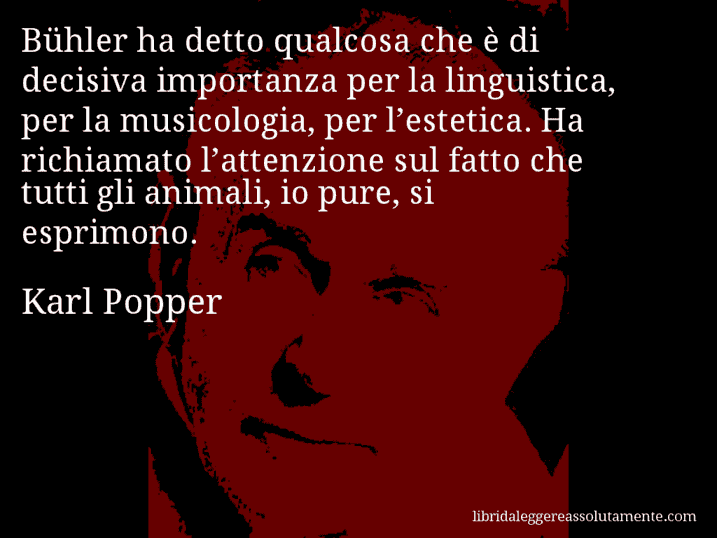 Aforisma di Karl Popper : Bühler ha detto qualcosa che è di decisiva importanza per la linguistica, per la musicologia, per l’estetica. Ha richiamato l’attenzione sul fatto che tutti gli animali, io pure, si esprimono.